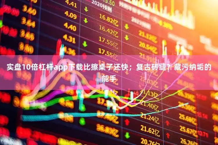 实盘10倍杠杆app下载比擦桌子还快；复古砖缝？藏污纳垢的能手
