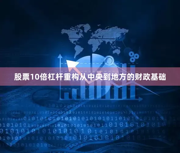 股票10倍杠杆重构从中央到地方的财政基础