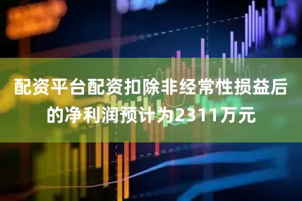 配资平台配资　　扣除非经常性损益后的净利润预计为2311万元