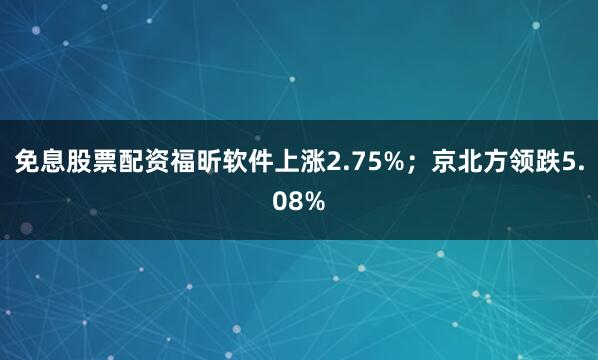 免息股票配资福昕软件上涨2.75%；京北方领跌5.08%