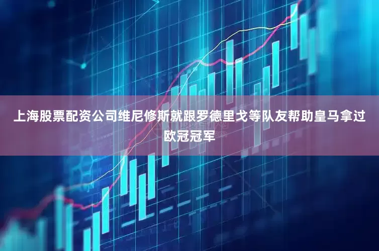 上海股票配资公司维尼修斯就跟罗德里戈等队友帮助皇马拿过欧冠冠军