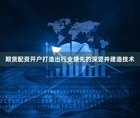 期货配资开户打造出行业领先的深竖井建造技术