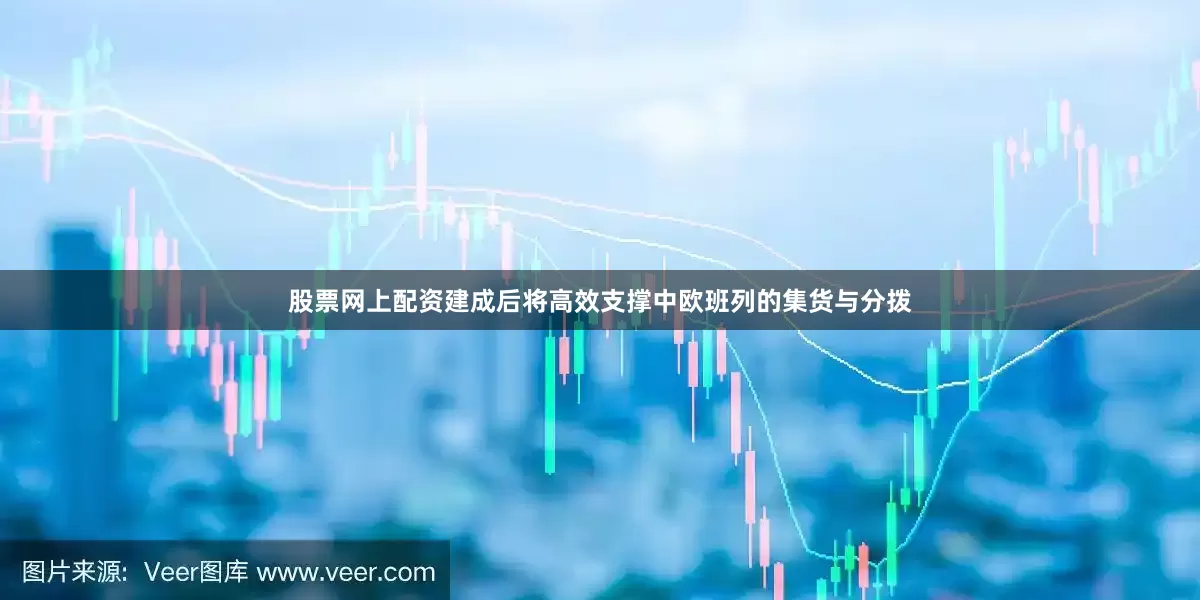 股票网上配资建成后将高效支撑中欧班列的集货与分拨