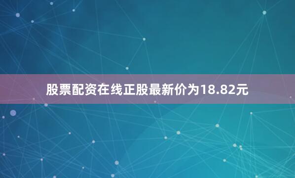 股票配资在线正股最新价为18.82元