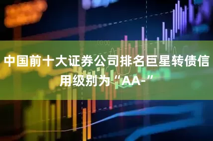 中国前十大证券公司排名巨星转债信用级别为“AA-”