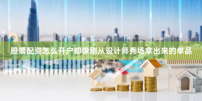 股票配资怎么开户却像刚从设计师秀场拿出来的单品