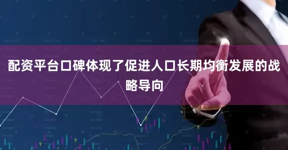 配资平台口碑体现了促进人口长期均衡发展的战略导向