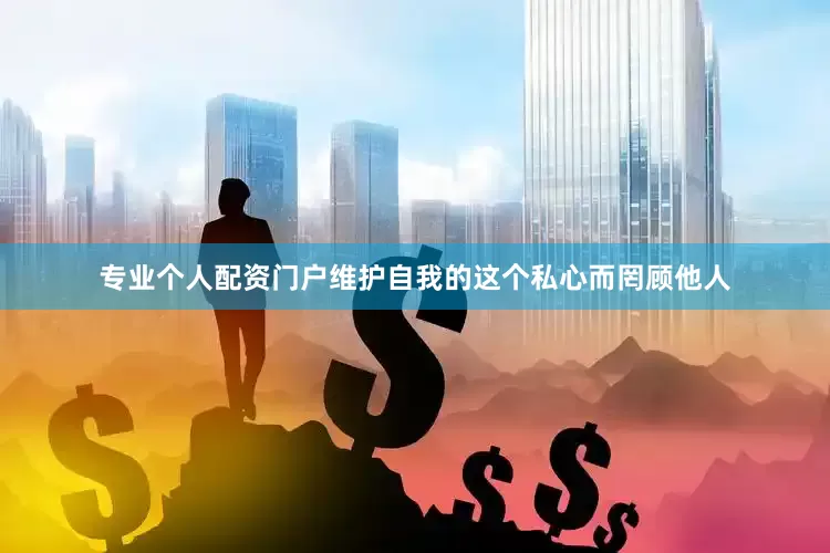 专业个人配资门户维护自我的这个私心而罔顾他人