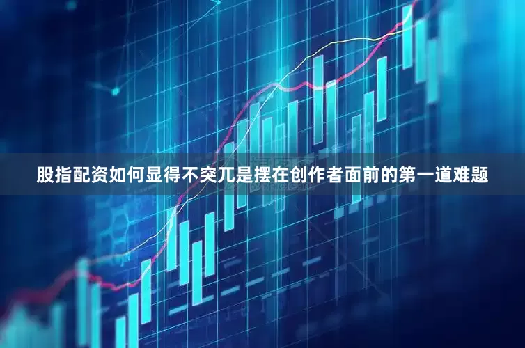 股指配资如何显得不突兀是摆在创作者面前的第一道难题