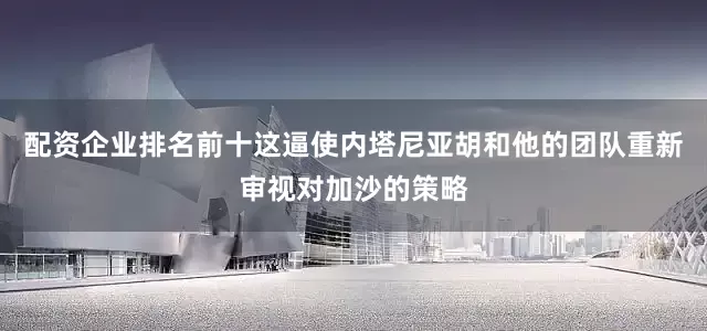 配资企业排名前十这逼使内塔尼亚胡和他的团队重新审视对加沙的策略