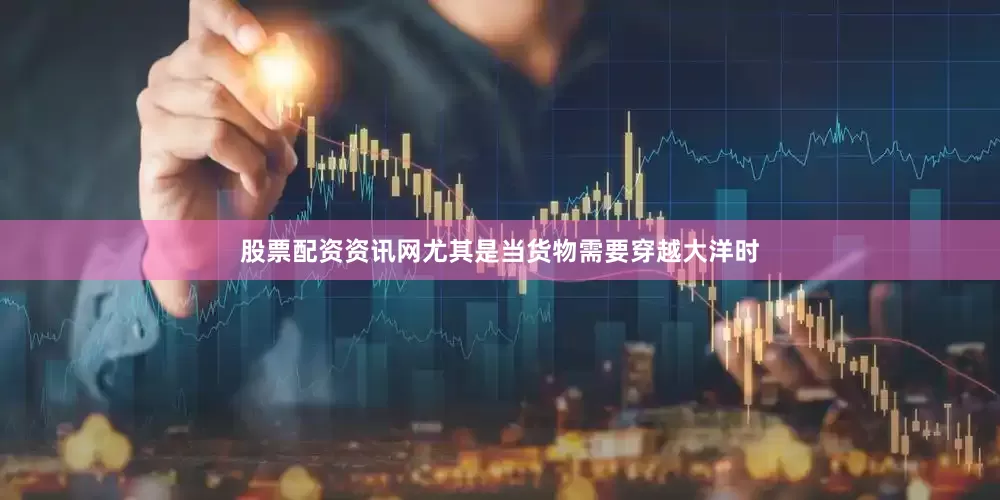 股票配资资讯网尤其是当货物需要穿越大洋时