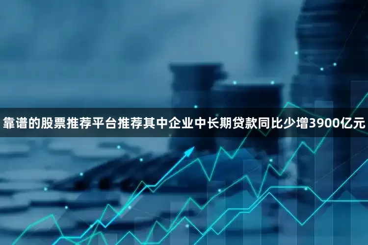 靠谱的股票推荐平台推荐其中企业中长期贷款同比少增3900亿元