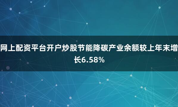 网上配资平台开户炒股节能降碳产业余额较上年末增长6.58%