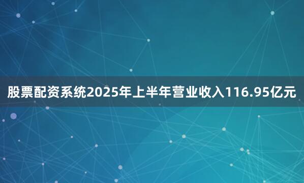 股票配资系统2025年上半年营业收入116.95亿元
