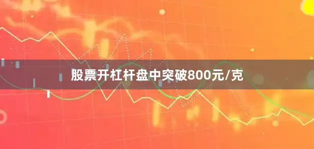 股票开杠杆盘中突破800元/克