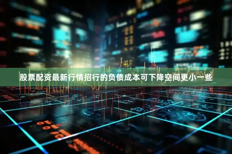 股票配资最新行情招行的负债成本可下降空间更小一些