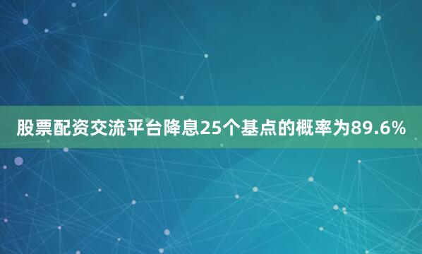 股票配资交流平台降息25个基点的概率为89.6%