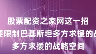 股票配资之家网这一招明显是要限制巴基斯坦多方求援的战略空间
