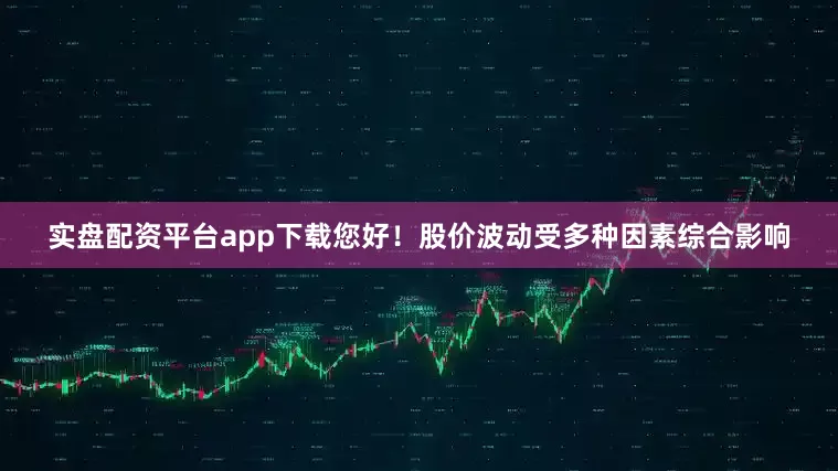 实盘配资平台app下载您好！股价波动受多种因素综合影响