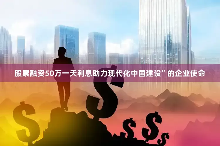 股票融资50万一天利息助力现代化中国建设”的企业使命