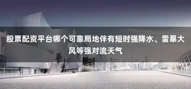 股票配资平台哪个可靠局地伴有短时强降水、雷暴大风等强对流天气