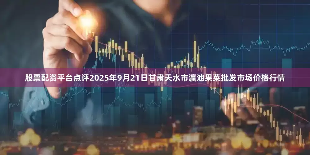 股票配资平台点评2025年9月21日甘肃天水市瀛池果菜批发市场价格行情