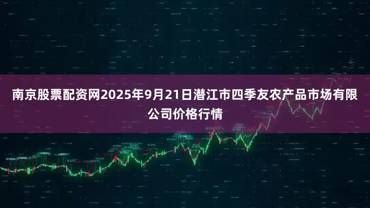 南京股票配资网2025年9月21日潜江市四季友农产品市场有限公司价格行情