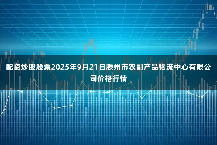 配资炒股股票2025年9月21日滕州市农副产品物流中心有限公司价格行情