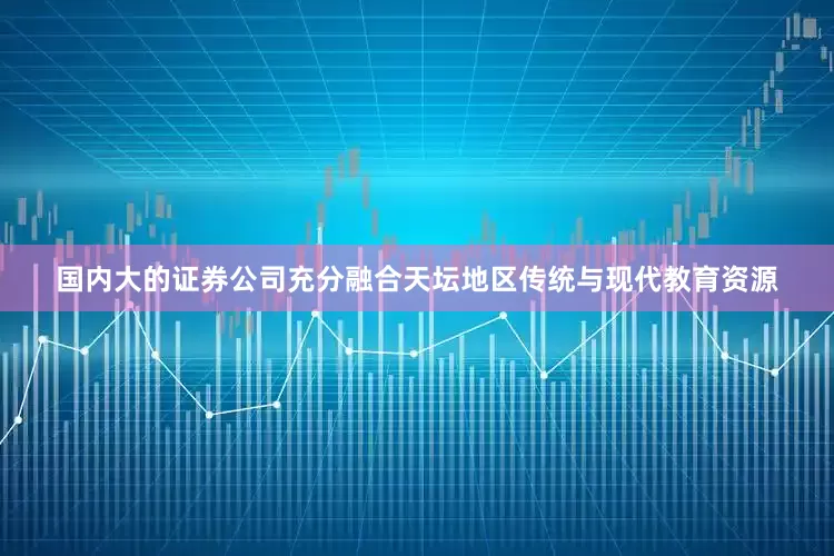 国内大的证券公司充分融合天坛地区传统与现代教育资源