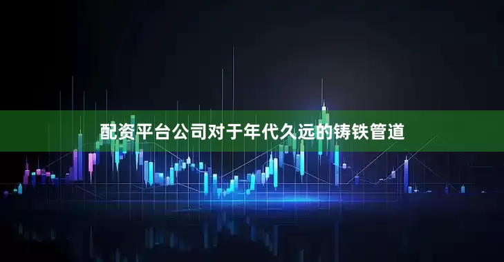 配资平台公司对于年代久远的铸铁管道