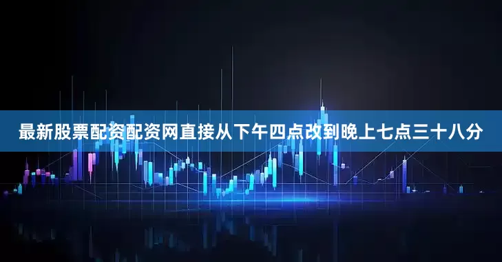 最新股票配资配资网直接从下午四点改到晚上七点三十八分