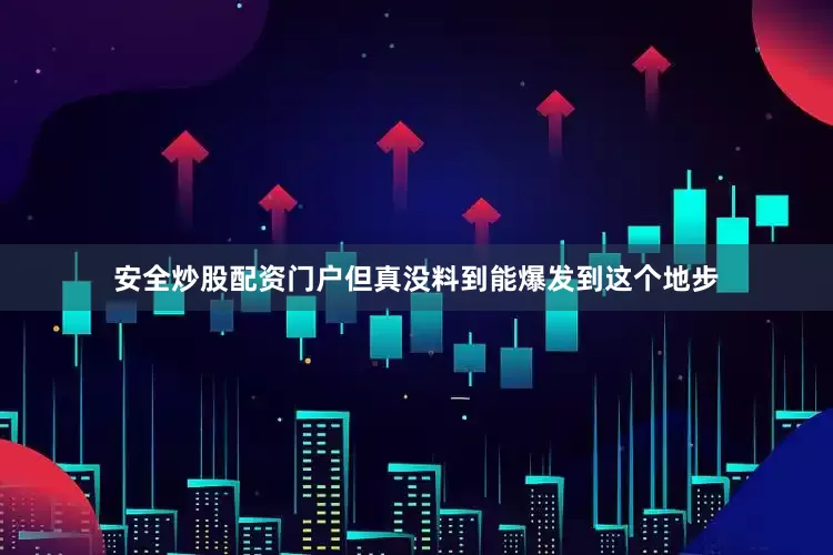 安全炒股配资门户但真没料到能爆发到这个地步