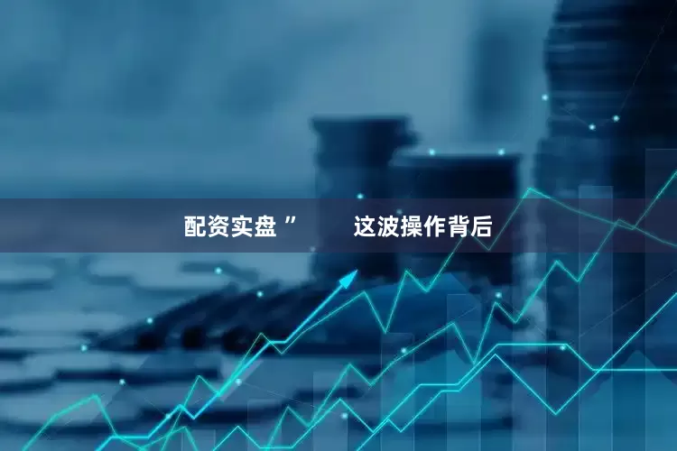 配资实盘 ”        这波操作背后