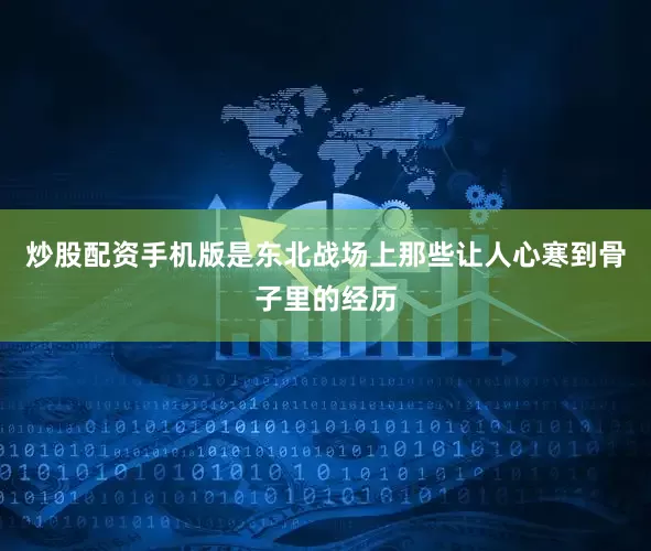 炒股配资手机版是东北战场上那些让人心寒到骨子里的经历