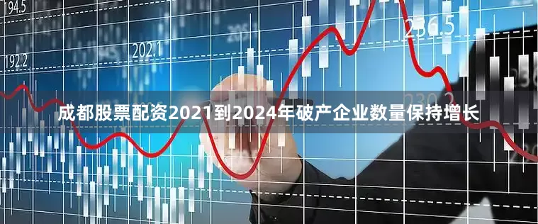成都股票配资2021到2024年破产企业数量保持增长
