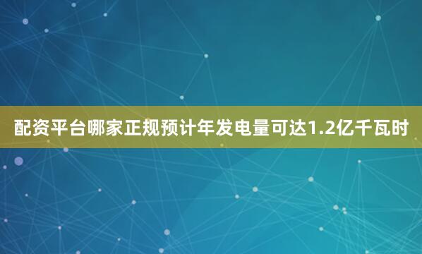 配资平台哪家正规预计年发电量可达1.2亿千瓦时