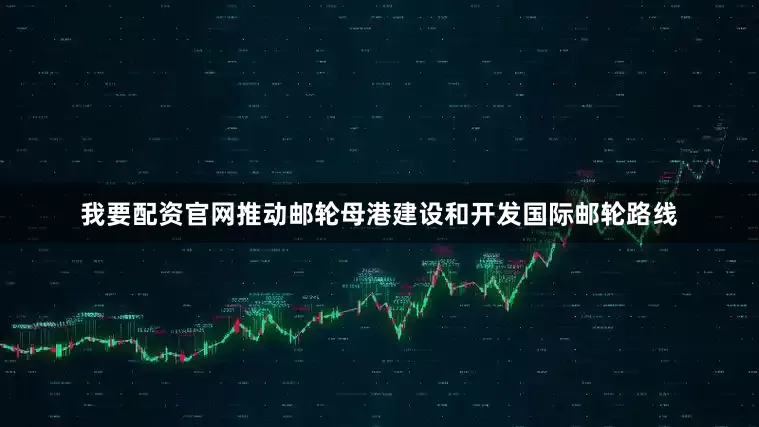 我要配资官网推动邮轮母港建设和开发国际邮轮路线