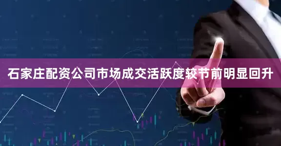 石家庄配资公司市场成交活跃度较节前明显回升