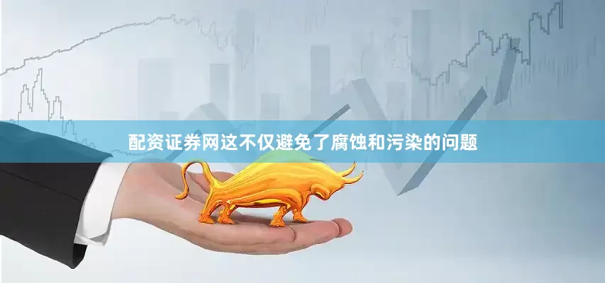 配资证券网这不仅避免了腐蚀和污染的问题