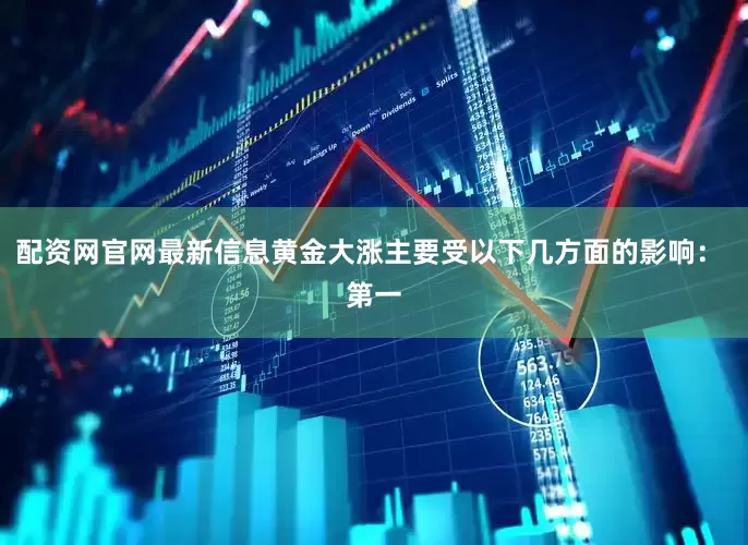 配资网官网最新信息黄金大涨主要受以下几方面的影响:   第一