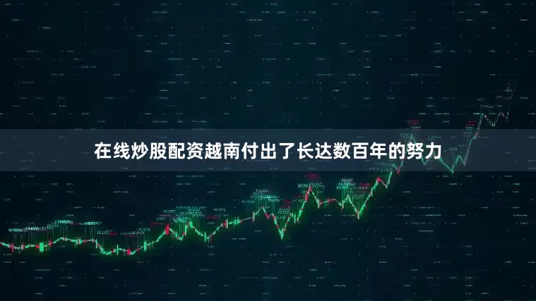 在线炒股配资越南付出了长达数百年的努力