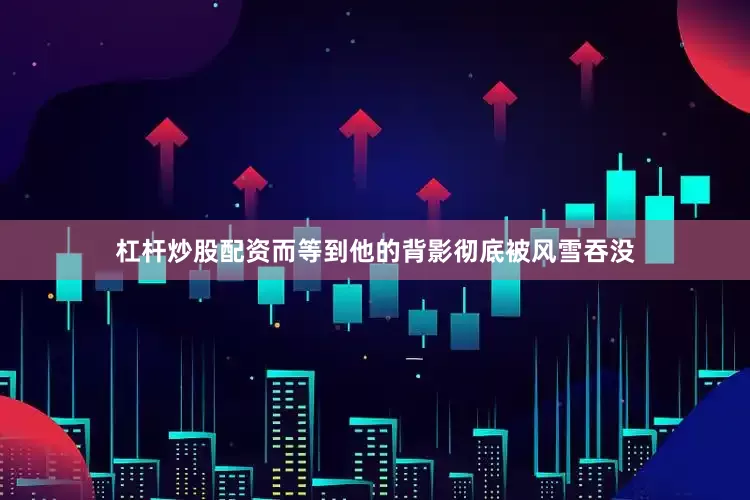 杠杆炒股配资而等到他的背影彻底被风雪吞没