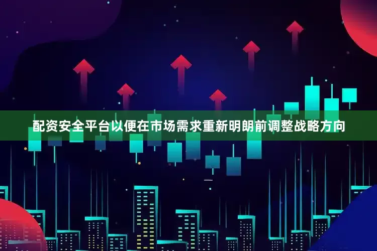 配资安全平台以便在市场需求重新明朗前调整战略方向
