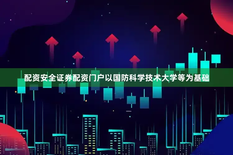 配资安全证券配资门户以国防科学技术大学等为基础