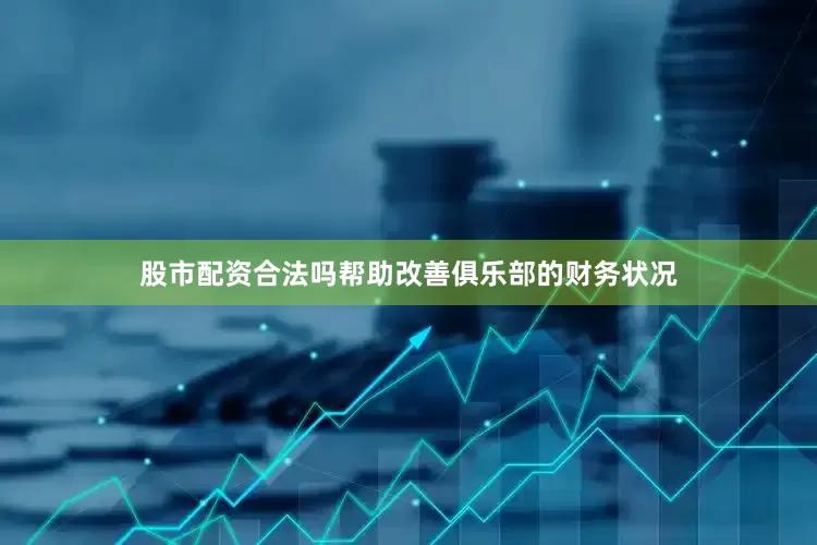 股市配资合法吗帮助改善俱乐部的财务状况