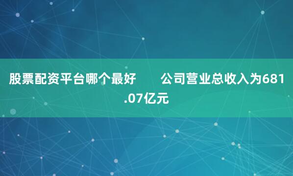 股票配资平台哪个最好       公司营业总收入为681.07亿元